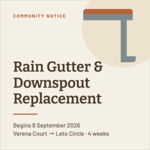 Community Notice. Rain Gutter & Downspout Replacement begins 8 September 2026. Verena Court to Leto Circle. 4 weeks.